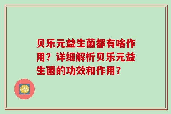 贝乐元益生菌都有啥作用?详细解析贝乐元益生菌的功效和作用? 贝乐元益生菌都有啥作用?详细解析贝乐元益生菌的功效和作用?