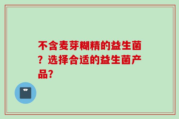 不含麦芽糊精的益生菌？选择合适的益生菌产品？