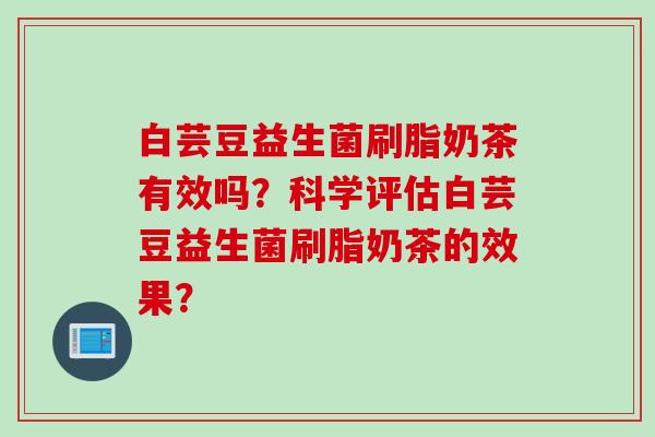 白芸豆益生菌刷脂奶茶有效吗?科学评估白芸豆益生菌刷脂奶茶的效果? 白芸豆益生菌刷脂奶茶有效吗?科学评估白芸豆益生菌刷脂奶茶的效果?