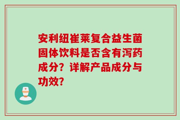 安利纽崔莱复合益生菌固体饮料是否含有泻药成分?详解产品成分与功效? 安利纽崔莱复合益生菌固体饮料是否含有泻药成分?详解产品成分与功效?