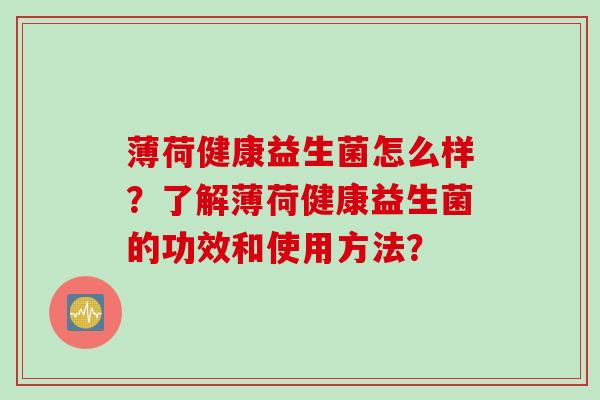 薄荷健康益生菌怎么样?了解薄荷健康益生菌的功效和使用方法? 薄荷健康益生菌怎么样?了解薄荷健康益生菌的功效和使用方法?
