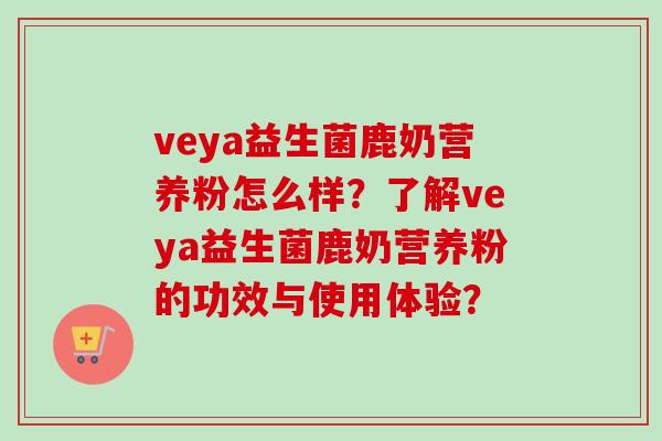 veya益生菌鹿奶营养粉怎么样？了解veya益生菌鹿奶营养粉的功效与使用体验？