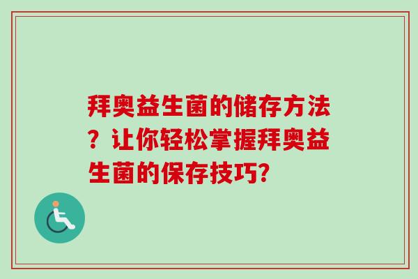 拜奥益生菌的储存方法?让你轻松掌握拜奥益生菌的保存技巧? 拜奥益生菌的储存方法?让你轻松掌握拜奥益生菌的保存技巧?