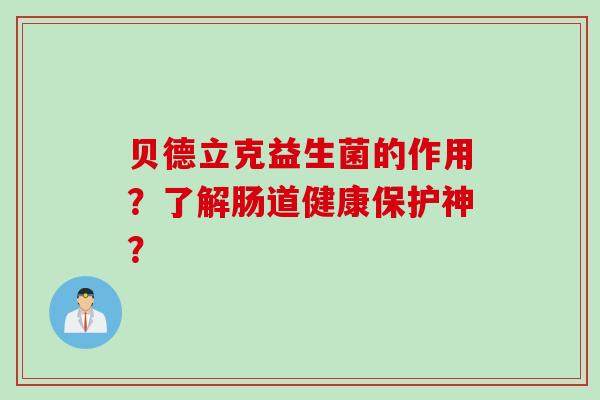 贝德立克益生菌的作用?了解肠道健康保护神? 贝德立克益生菌的作用?了解肠道健康保护神?