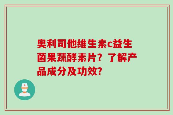 奥利司他维生素c益生菌果蔬酵素片?了解产品成分及功效? 奥利司他维生素c益生菌果蔬酵素片?了解产品成分及功效?