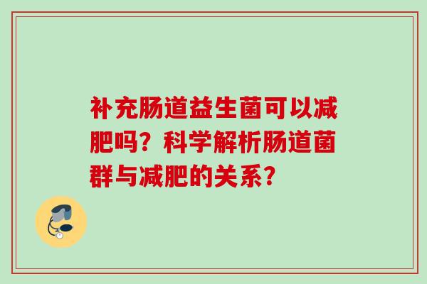 补充肠道益生菌可以吗？科学解析肠道菌群与的关系？
