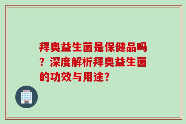 拜奥益生菌是保健品吗?深度解析拜奥益生菌的功效与用途? 拜奥益生菌是保健品吗?深度解析拜奥益生菌的功效与用途?