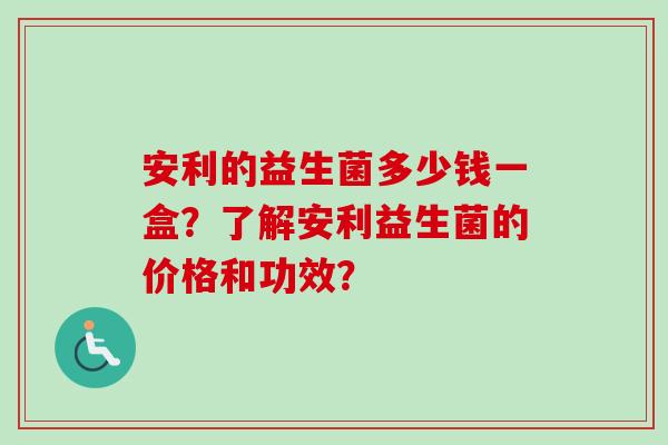 安利的益生菌多少钱一盒?了解安利益生菌的价格和功效? 安利的益生菌多少钱一盒?了解安利益生菌的价格和功效?
