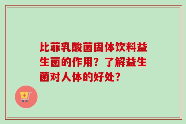 比菲乳酸菌固体饮料益生菌的作用？了解益生菌对人体的好处？