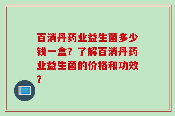 百消丹药业益生菌多少钱一盒？了解百消丹药业益生菌的价格和功效？