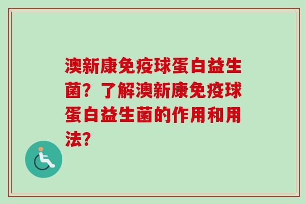 澳新康球蛋白益生菌？了解澳新康球蛋白益生菌的作用和用法？