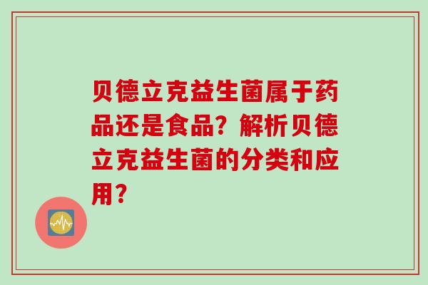 贝德立克益生菌属于药品还是食品？解析贝德立克益生菌的分类和应用？
