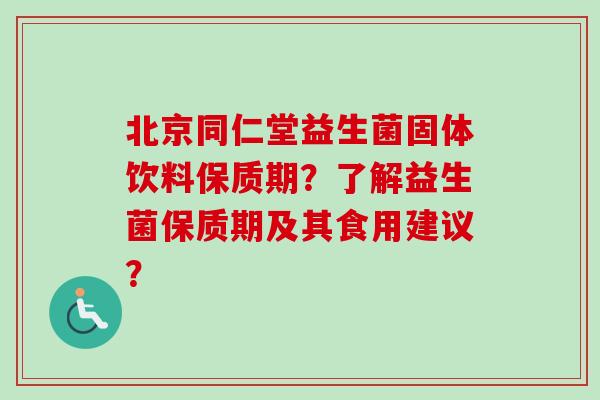 北京同仁堂益生菌固体饮料保质期?了解益生菌保质期及其食用建议? 北京同仁堂益生菌固体饮料保质期?了解益生菌保质期及其食用建议?