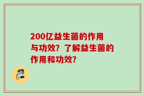 200亿益生菌的作用与功效?了解益生菌的作用和功效? 200亿益生菌的作用与功效?了解益生菌的作用和功效?