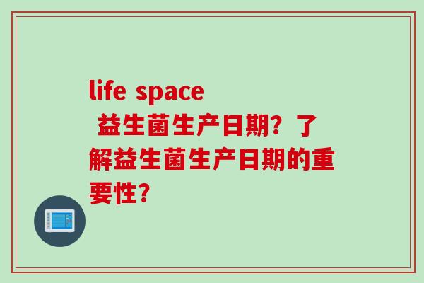 life space 益生菌生产日期？了解益生菌生产日期的重要性？