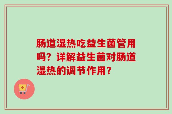 肠道湿热吃益生菌管用吗？详解益生菌对肠道湿热的调节作用？