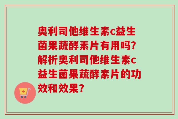 奥利司他维生素c益生菌果蔬酵素片有用吗?解析奥利司他维生素c益生菌果蔬酵素片的功效和效果? 奥利司他维生素c益生菌果蔬酵素片有用吗?解析奥利司他维生素c益生菌果蔬酵素片的功效和效果?