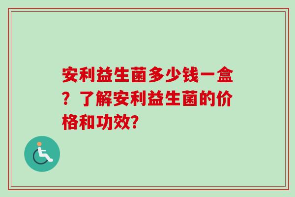 安利益生菌多少钱一盒？了解安利益生菌的价格和功效？