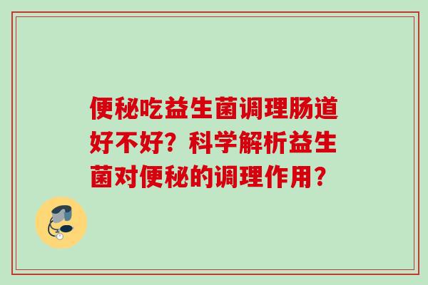吃益生菌调理肠道好不好？科学解析益生菌对的调理作用？