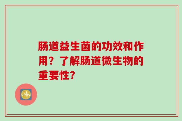 肠道益生菌的功效和作用?了解肠道微生物的重要性? 肠道益生菌的功效和作用?了解肠道微生物的重要性?