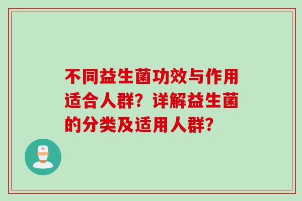 不同益生菌功效与作用适合人群?详解益生菌的分类及适用人群? 不同益生菌功效与作用适合人群?详解益生菌的分类及适用人群?