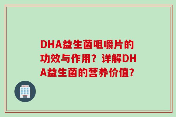 DHA益生菌咀嚼片的功效与作用？详解DHA益生菌的营养价值？