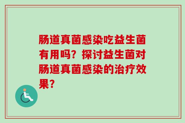 肠道真菌吃益生菌有用吗?探讨益生菌对肠道真菌的效果? 肠道真菌吃益生菌有用吗?探讨益生菌对肠道真菌的效果?