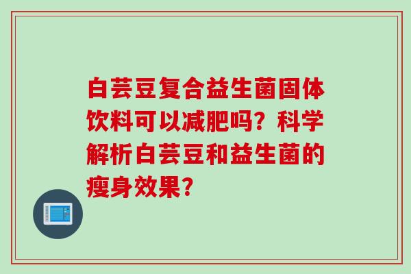 白芸豆复合益生菌固体饮料可以吗？科学解析白芸豆和益生菌的瘦身效果？