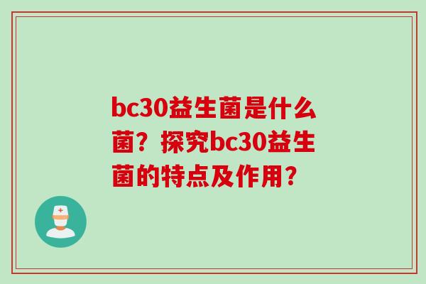 bc30益生菌是什么菌?探究bc30益生菌的特点及作用? bc30益生菌是什么菌?探究bc30益生菌的特点及作用?