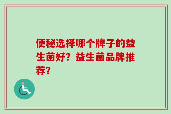 选择哪个牌子的益生菌好?益生菌品牌推荐? 选择哪个牌子的益生菌好?益生菌品牌推荐?