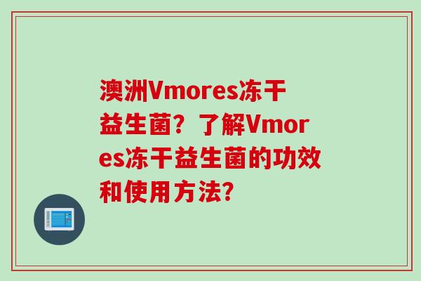澳洲Vmores冻干益生菌?了解Vmores冻干益生菌的功效和使用方法? 澳洲Vmores冻干益生菌?了解Vmores冻干益生菌的功效和使用方法?