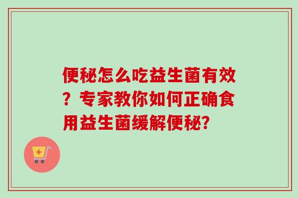 怎么吃益生菌有效?专家教你如何正确食用益生菌缓解? 怎么吃益生菌有效?专家教你如何正确食用益生菌缓解?