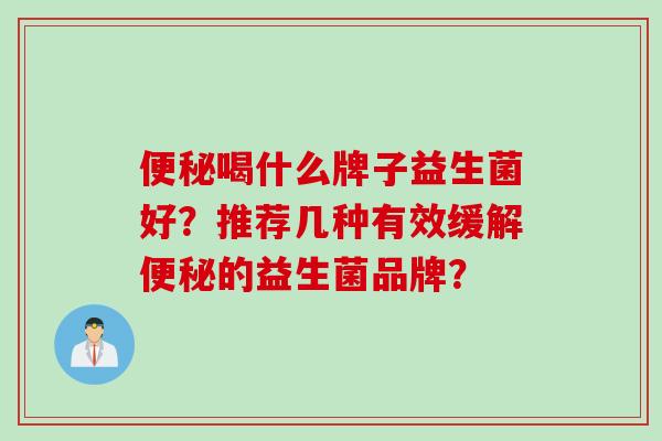 喝什么牌子益生菌好?推荐几种有效缓解的益生菌品牌? 喝什么牌子益生菌好?推荐几种有效缓解的益生菌品牌?