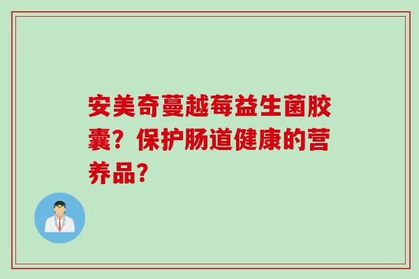安美奇蔓越莓益生菌胶囊？保护肠道健康的营养品？