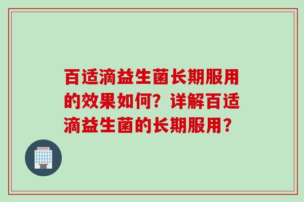 百适滴益生菌长期服用的效果如何?详解百适滴益生菌的长期服用? 百适滴益生菌长期服用的效果如何?详解百适滴益生菌的长期服用?