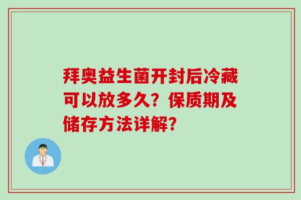 拜奥益生菌开封后冷藏可以放多久?保质期及储存方法详解? 拜奥益生菌开封后冷藏可以放多久?保质期及储存方法详解?
