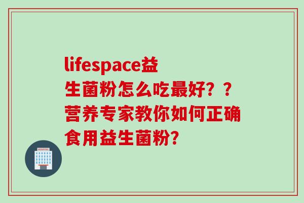 lifespace益生菌粉怎么吃好？？营养专家教你如何正确食用益生菌粉？