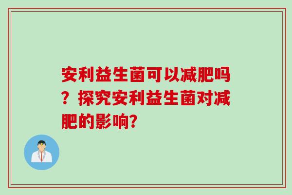安利益生菌可以吗?探究安利益生菌对的影响? 安利益生菌可以吗?探究安利益生菌对的影响?