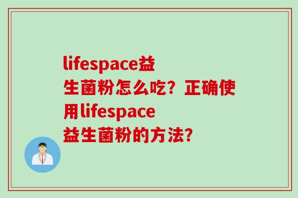 lifespace益生菌粉怎么吃?正确使用lifespace益生菌粉的方法? lifespace益生菌粉怎么吃?正确使用lifespace益生菌粉的方法?