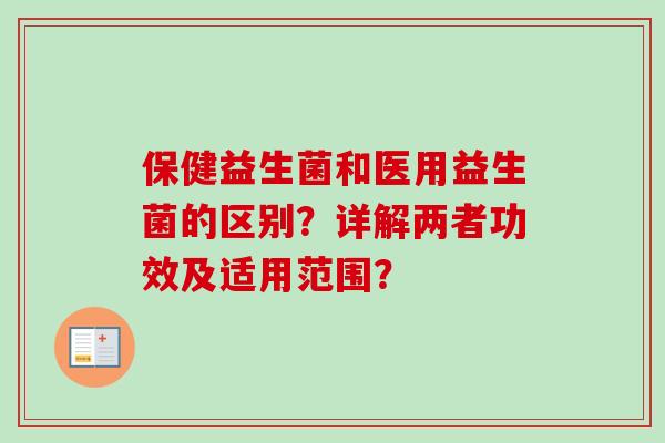 保健益生菌和医用益生菌的区别?详解两者功效及适用范围? 保健益生菌和医用益生菌的区别?详解两者功效及适用范围?