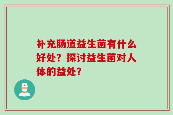补充肠道益生菌有什么好处？探讨益生菌对人体的益处？