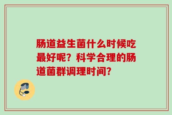 肠道益生菌什么时候吃好呢?科学合理的肠道菌群调理时间? 肠道益生菌什么时候吃好呢?科学合理的肠道菌群调理时间?