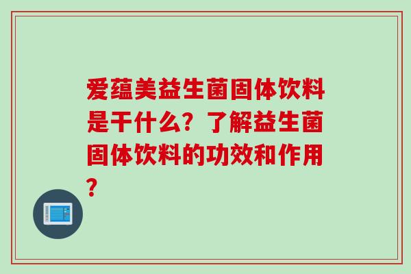 爱蕴美益生菌固体饮料是干什么?了解益生菌固体饮料的功效和作用? 爱蕴美益生菌固体饮料是干什么?了解益生菌固体饮料的功效和作用?
