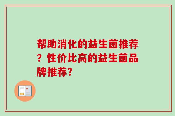 帮助消化的益生菌推荐?性价比高的益生菌品牌推荐? 帮助消化的益生菌推荐?性价比高的益生菌品牌推荐?