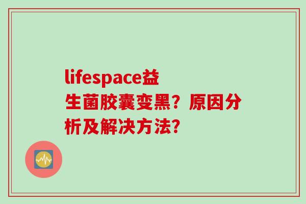 lifespace益生菌胶囊变黑？原因分析及解决方法？