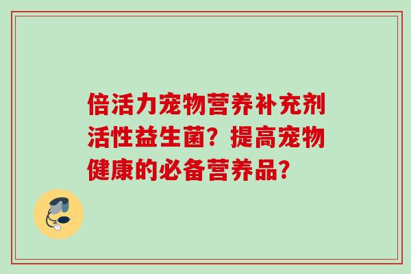 倍活力宠物营养补充剂活性益生菌?提高宠物健康的必备营养品? 倍活力宠物营养补充剂活性益生菌?提高宠物健康的必备营养品?