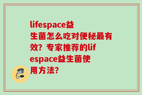 lifespace益生菌怎么吃对有效?专家推荐的lifespace益生菌使用方法? lifespace益生菌怎么吃对有效?专家推荐的lifespace益生菌使用方法?