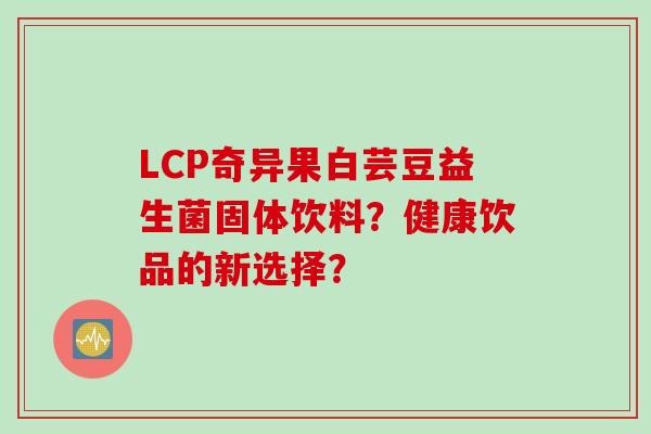 LCP奇异果白芸豆益生菌固体饮料？健康饮品的新选择？