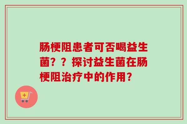 肠梗阻患者可否喝益生菌？？探讨益生菌在肠梗阻中的作用？