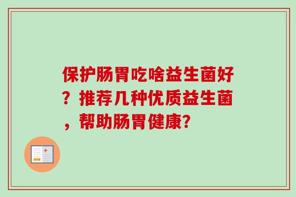 保护肠胃吃啥益生菌好?推荐几种优质益生菌,帮助肠胃健康? 保护肠胃吃啥益生菌好?推荐几种优质益生菌,帮助肠胃健康?